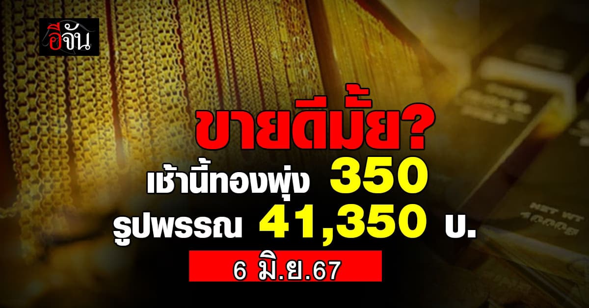 ราคาทองวันนี้ (6 มิ.ย.67) ปรับครั้งที่ 1 ขึ้น 350 รูปพรรณ 41,350 บาท