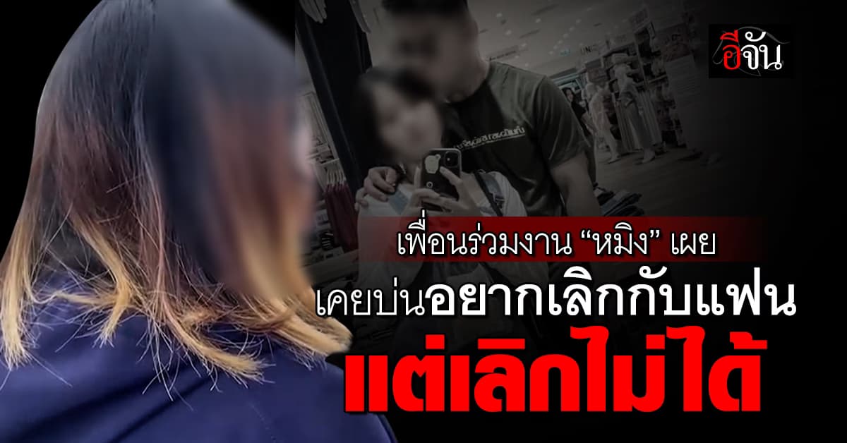 เพื่อนร่วมงาน “หมิง” เผย เคยบ่นอยากเลิกกับแฟนแต่เลิกไม่ได้