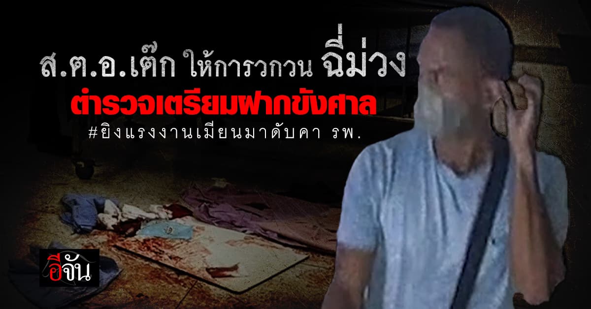 ส.ต.อ.เต๊ก มือยิงแรงงานเมียนมายังให้การวกวน ตำรวจเตรียมส่งฝากขังศาล