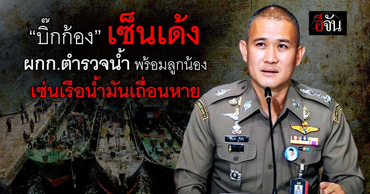 ด่วน! “บิ๊กก้อง” เซ็นเด้ง ผกก.ตำรวจน้ำ พร้อมลูกน้อง เซ่นเรือน้ำมันเถื่อนหาย