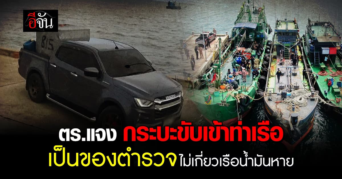 ตร.แจง รถกระบะขับเข้าท่าเรือสัตหีบ ไม่เกี่ยวเหตุเรือน้ำมันหาย เป็นของเจ้าหน้าที่