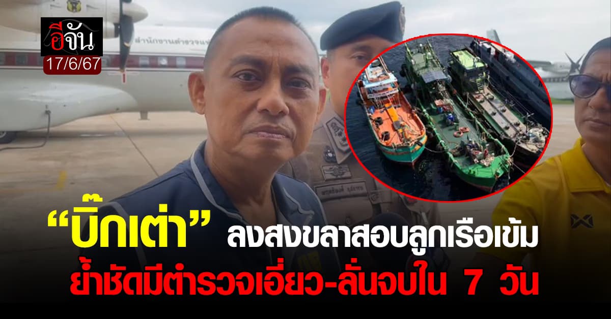 “บิ๊กเต่า” ลุยสงขลา จ่อสอบลูกเรือน้ำมันเถื่อน 3 ลำ ย้ำชัดมีตำรวจเอี่ยวเรือหาย