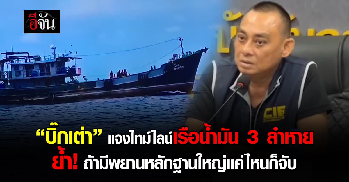 บิ๊กเต่า” แจงไทม์ไลน์เรือน้ำมัน 3 ลำหาย ย้ำ! ถ้ามีพยานหลักฐานใหญ่เเค่ไหนก็จับ