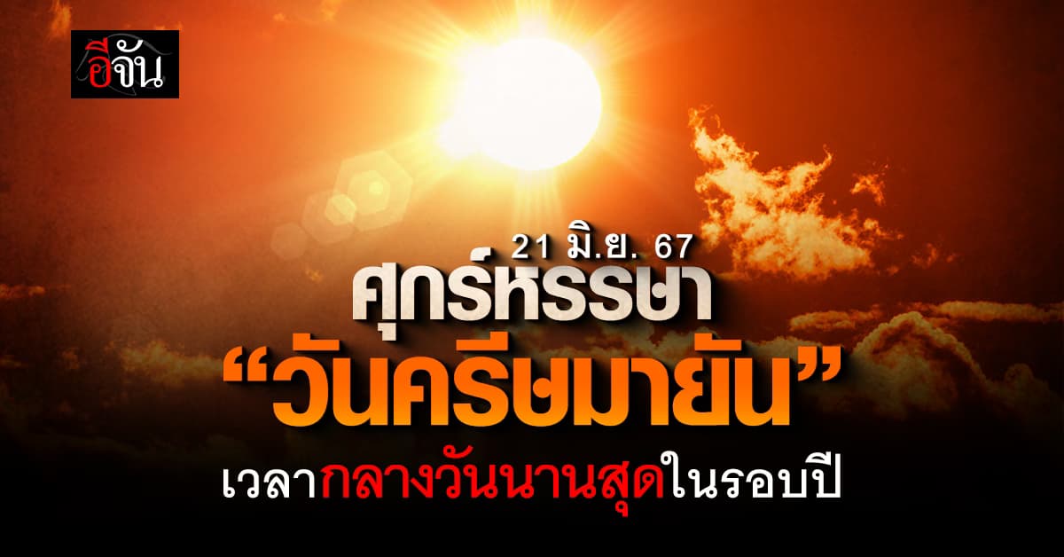 สว่างยาวๆ 21 มิ.ย.67  “วันครีษมายัน” เวลากลางวันยาวนานสุดในรอบปี