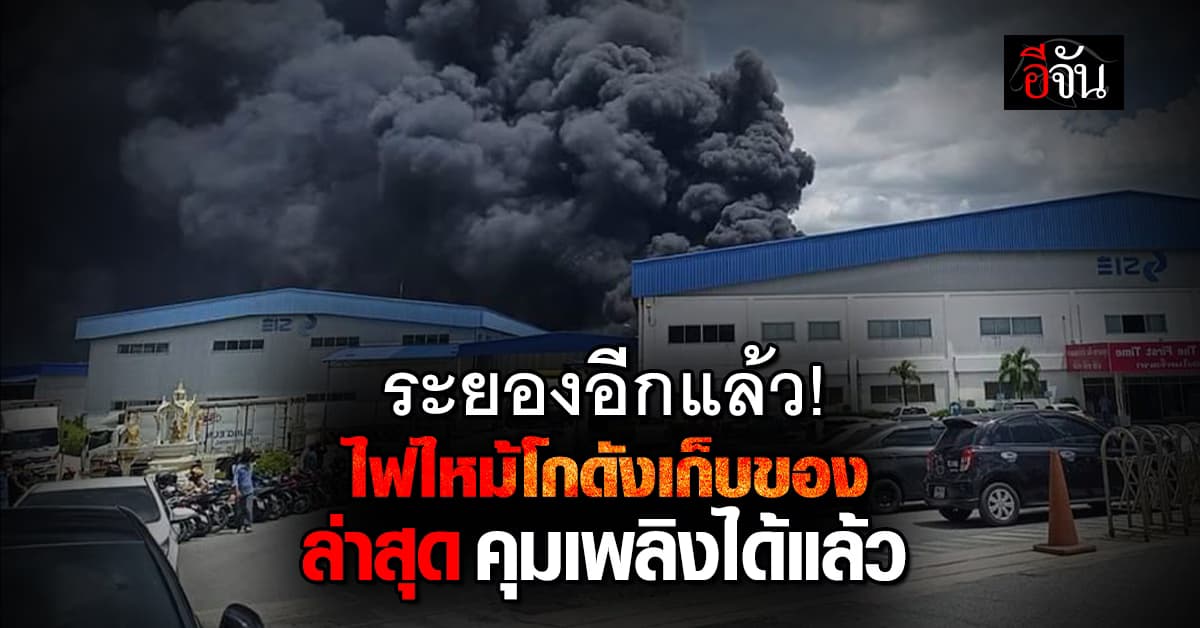 ไฟไหม้โกดังเก็บของ โรงงาน จ.ระยอง ล่าสุด คุมเพลิงได้แล้ว