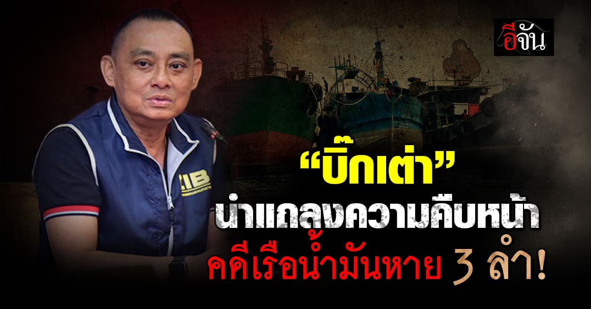 “บิ๊กเต่า” นำแถลงความคืบหน้าคดีเรือน้ำมันหาย 3 ลำ!