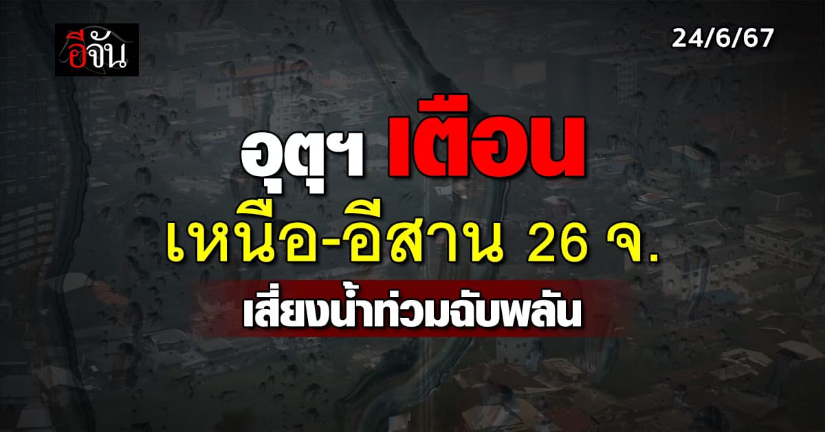 สภาพอากาศวันนี้ (24 มิ.ย.67) อุตุฯ เตือนเหนือ-อีสานท่วมฉับพลัน
