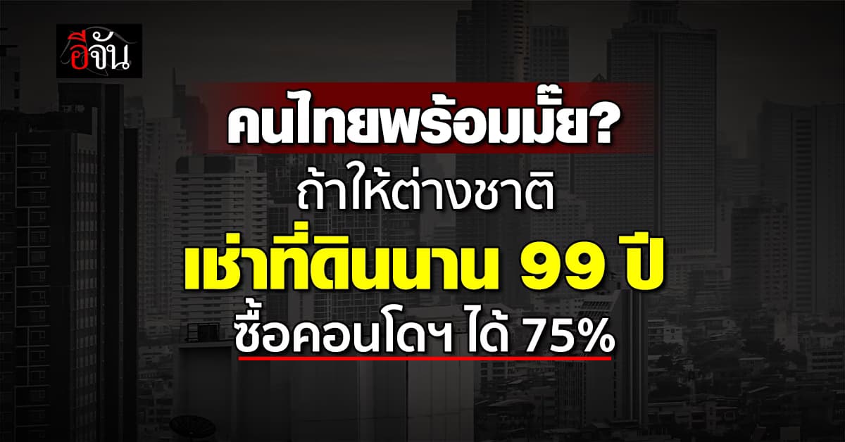 คนไทยพร้อมมั๊ย? ถ้าให้ต่างชาติเช่าที่ดินนาน 99 ปี ซื้อคอนโดฯ ได้ 75%