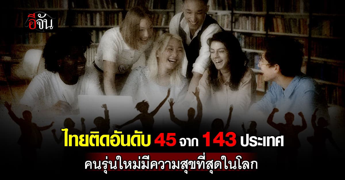 จริงมั๊ย? ไทยติดอันดับ 45 จาก 143 ประเทศ คนรุ่นใหม่มีความสุขที่สุดในโลก