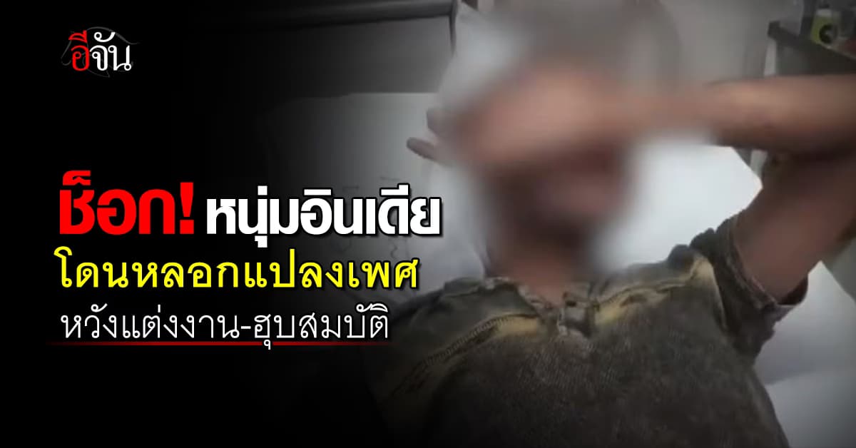 ช็อกหนัก หนุ่มอินเดียโดนหลอกแปลงเพศ หวังแต่งงาน ฮุบสมบัติ 