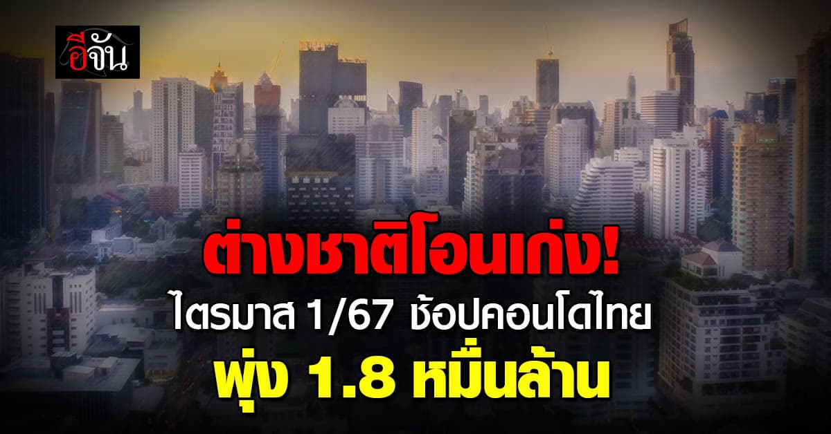 ปิดไตรมาส 1/67 ต่างชาติช้อปคอนโดไทย 1.8 หมื่นล้านบาท!