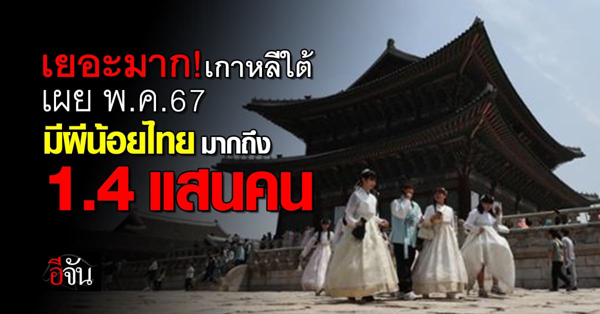 เยอะมาก! เกาหลีใต้ เผย พ.ค.67 มีผีน้อยไทยมากถึง 1.4 แสนคน