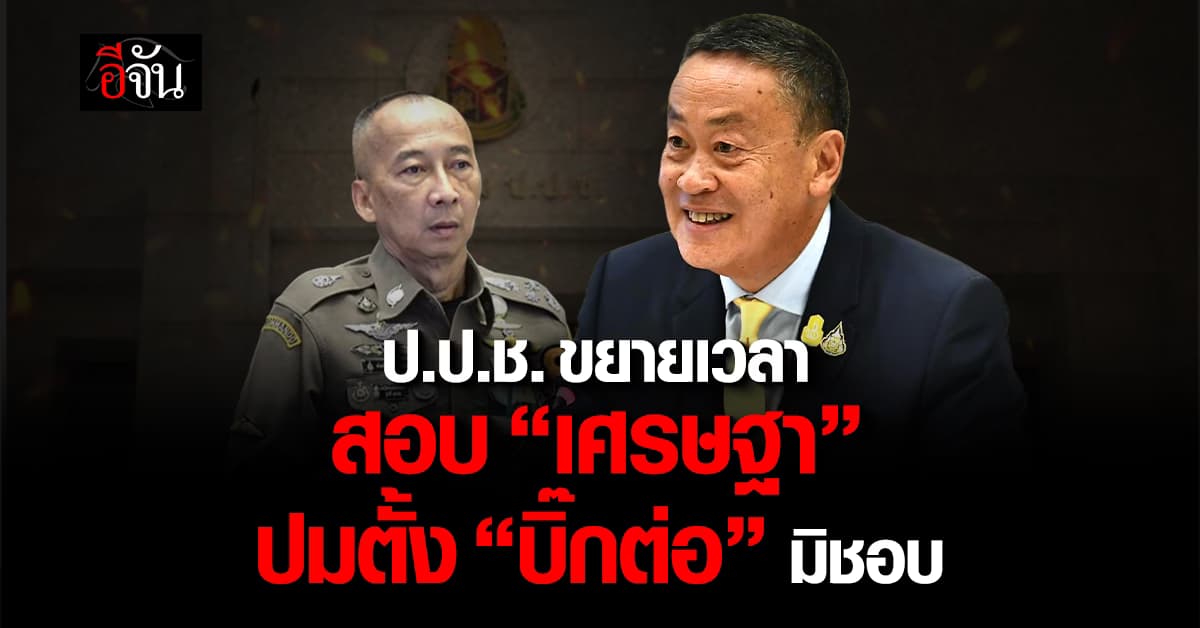 ป.ป.ช.ขยายเวลาสอบ “เศรษฐา” ปมตั้ง “บิ๊กต่อ” มิชอบ