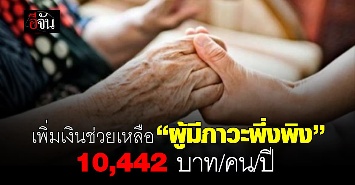 รัฐเพิ่มเงินช่วยเหลือผู้มีภาวะพึ่งพิง จาก 6,000 บาท เป็น 10,442 บาท/คน/ปี