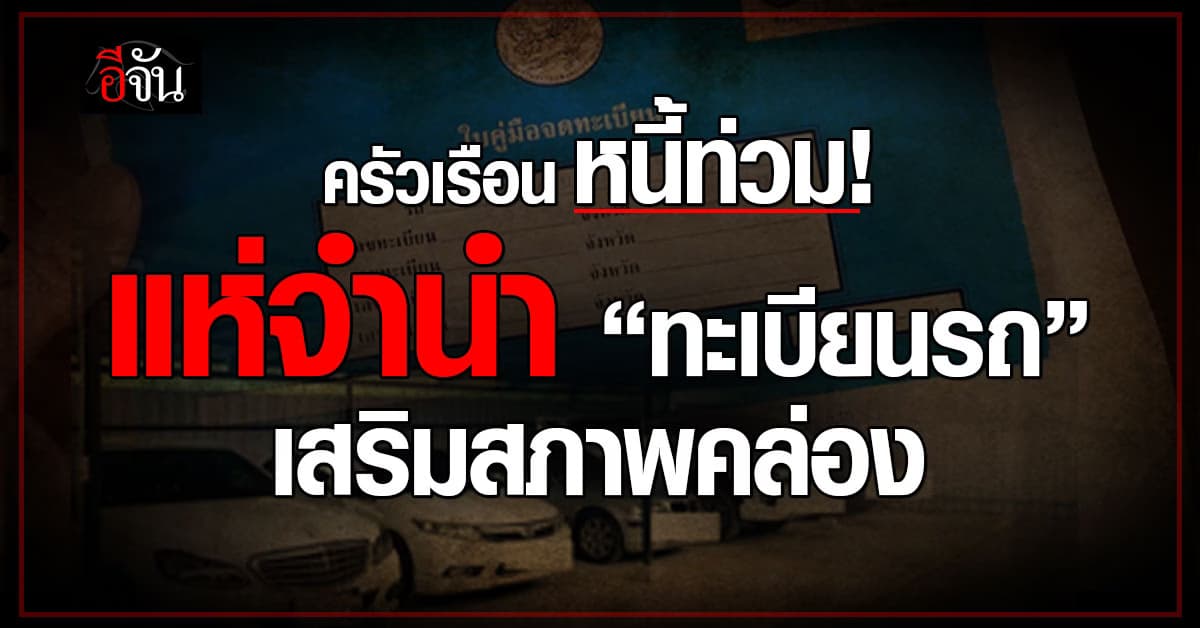 ธุรกิจจำนำ “ทะเบียนรถ” โตกระฉูด หลังครัวเรือนหนี้ท่วม-เงินขาดมือหนัก