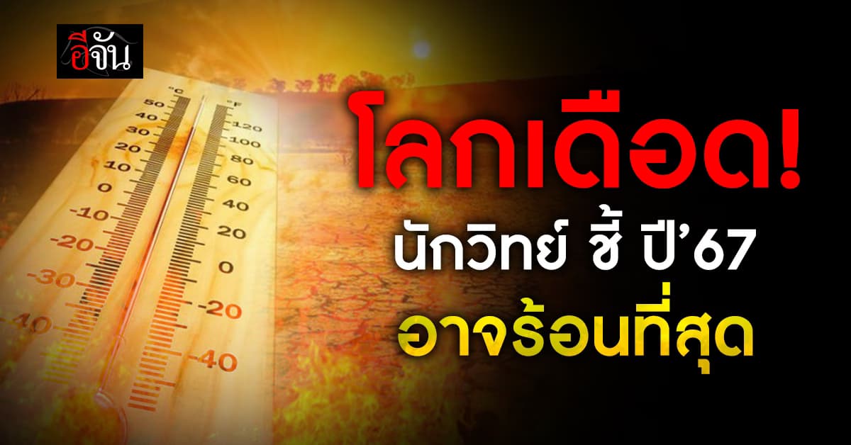 โลกเดือด! นักวิทย์ ชี้ ปี’67 อาจเป็นปีที่ร้อนที่สุด