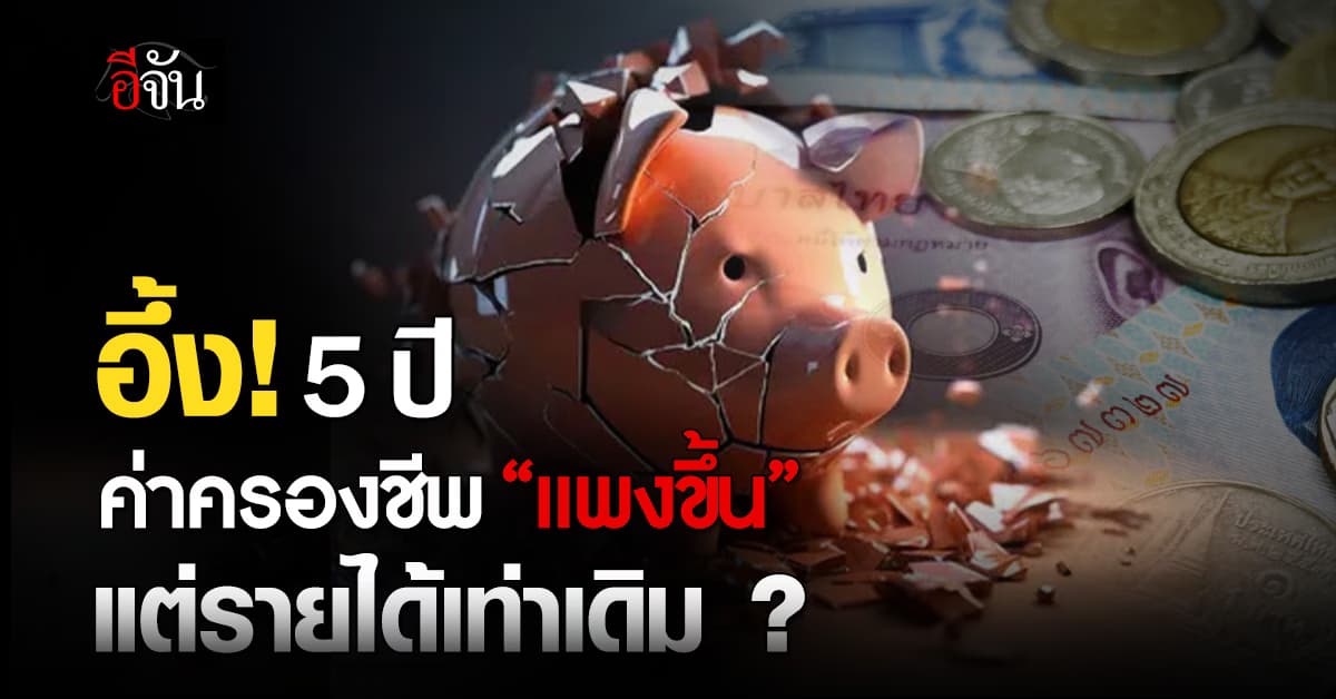 อึ้ง! 5 ปีผ่านไป ราคา “ค่าครองชีพ” แพงขึ้นไม่หยุด แต่รายได้เท่าเดิม