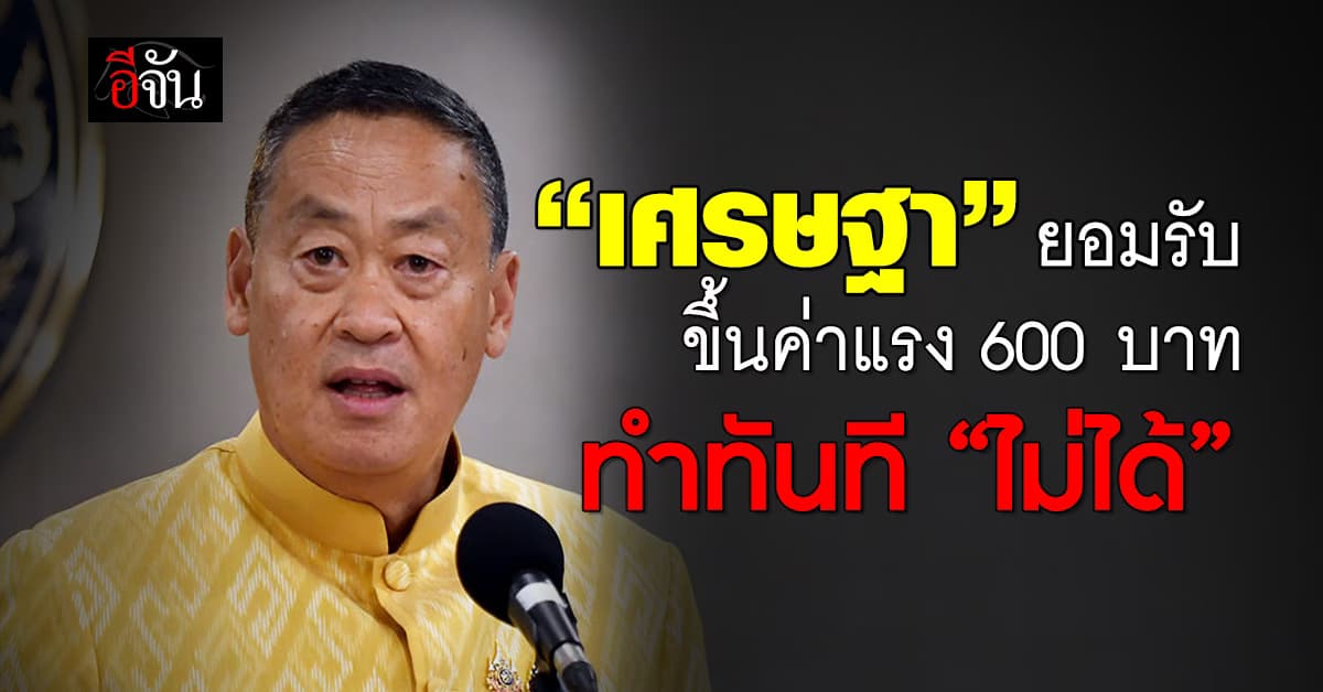 “เศรษฐา” ยอมรับขึ้นค่าแรง 600 บาท ทำทันทีไม่ได้