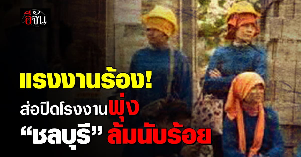 อุตฯสายผลิตแย่ 6 เดือนแรกปี’67 ปิดโรงงานพุ่ง อึ้ง “ชลบุรี” ปิดนับร้อย