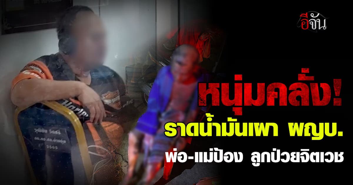 หนุ่มโหด ราดน้ำมันจุดไฟเผาผู้ใหญ่บ้าน พ่อ-แม่ป้อง ลูกป่วยจิตเวช