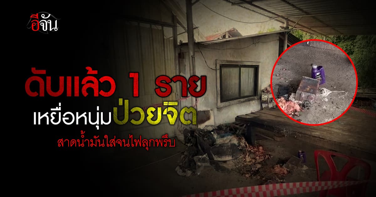 ดับแล้ว 1 ราย! เหยื่อหนุ่มป่วยจิต สาดน้ำมันใส่จนไฟลุกพรึบ 