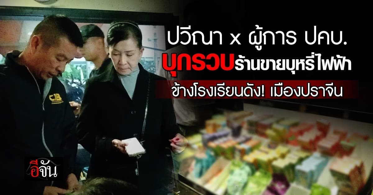“ปวีณา” จับมือ ปคบ. บุกจับ! ร้านขายบุหรี่ไฟฟ้า ข้างโรงเรียนดังเมืองปราจีน
