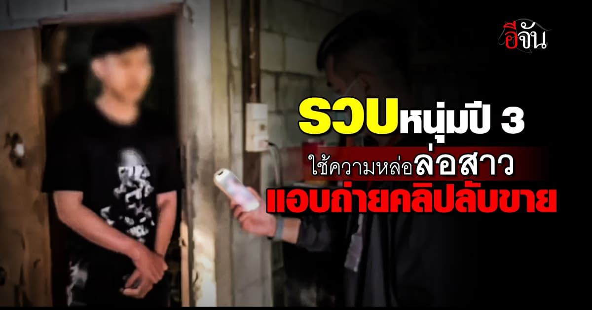 รวบหนุ่มปี 3 ใช้ความหล่อลวงสาว แอบถ่ายคลิปลับขาย พบพระเป็นลูกค้า