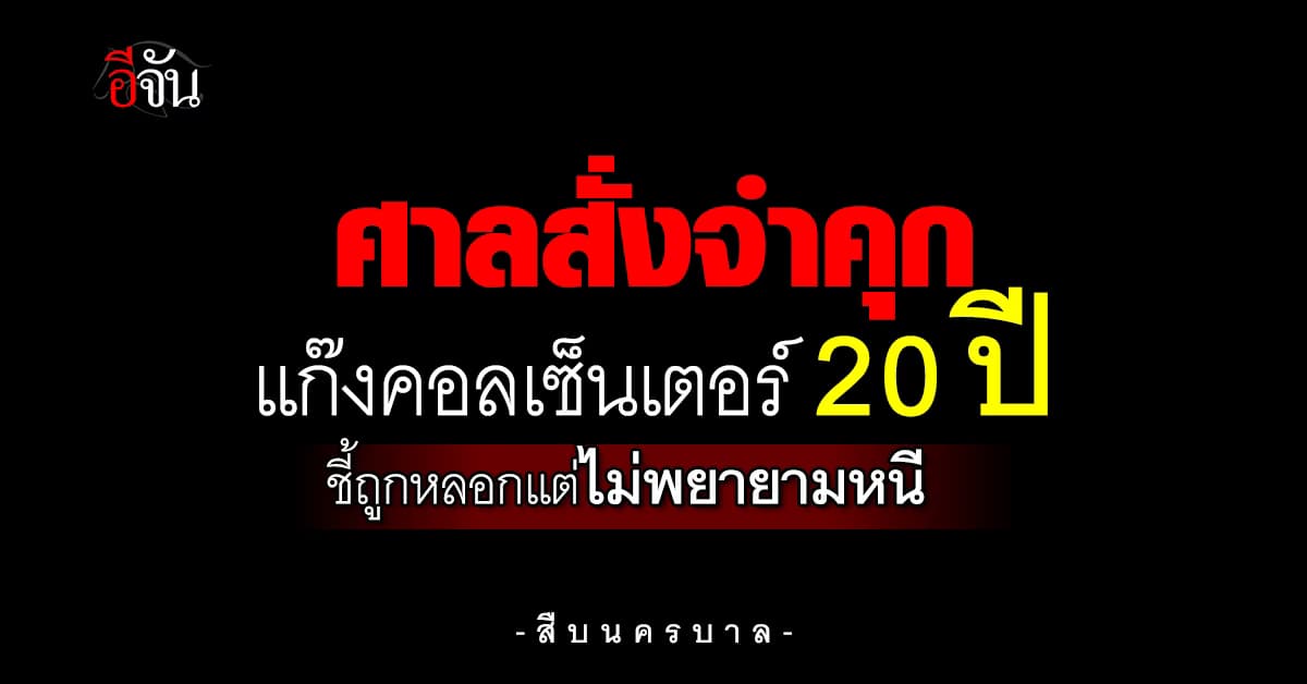 ศาลอาญา สั่งจำคุกแก๊งคอลเซ็นเตอร์ 20 ปี ชี้ถูกหลอก แต่ไม่พยายามหนี