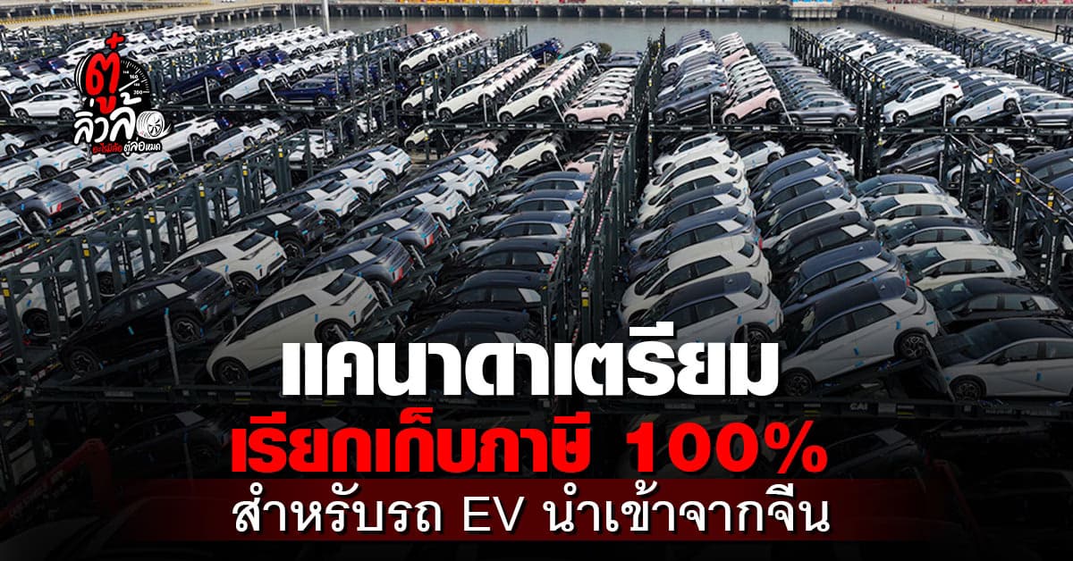 เตะตัดขาไปอีก! แคนาดาเตรียมเรียกเก็บภาษี 100% รถนำเข้าจากจีน Tesla ก็โดนด้วย