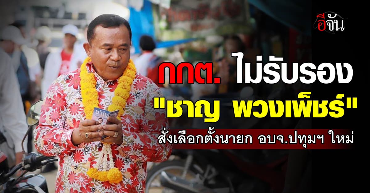 กกต. ไม่รับรอง “ชาญ พวงเพ็ชร์” สั่งเลือกตั้งนายกอบจ.ปทุมฯ ใหม่