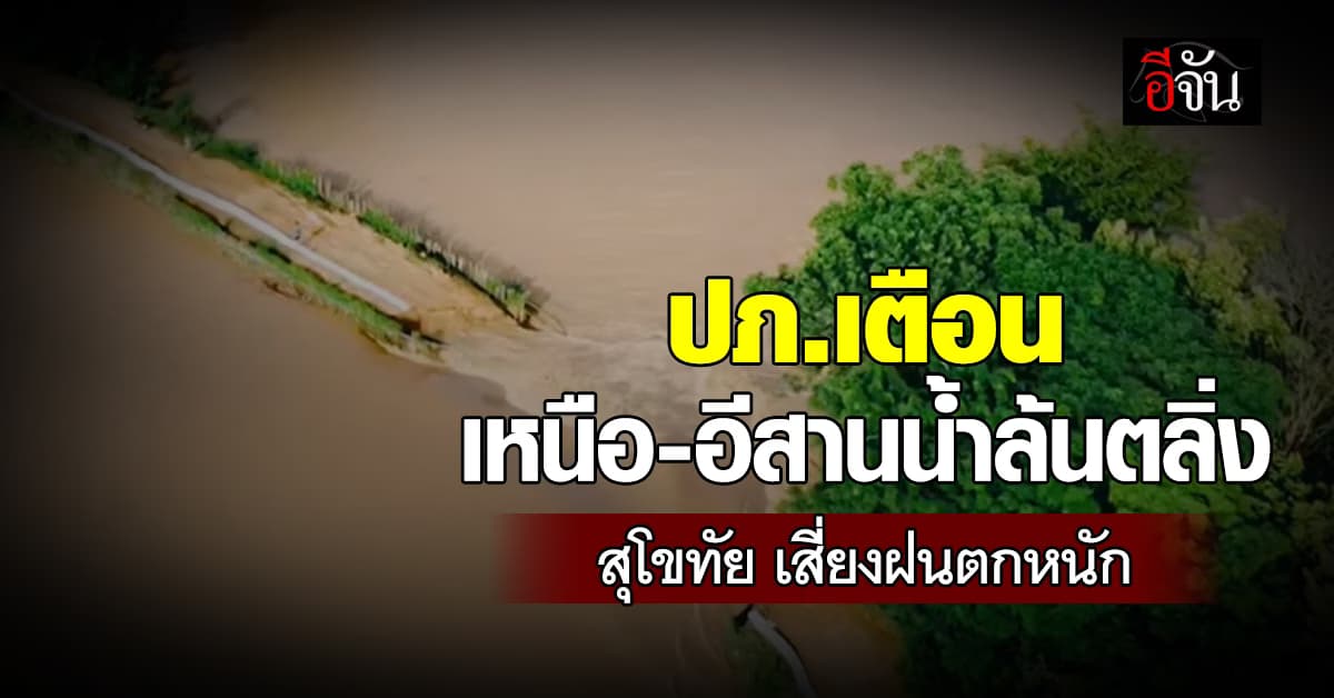 ปภ.เตือน เหนือ-อีสาน ระวังน้ำล้นตลิ่ง สุโขทัย ยังวิกฤต เสี่ยงฝนถล่มหนัก