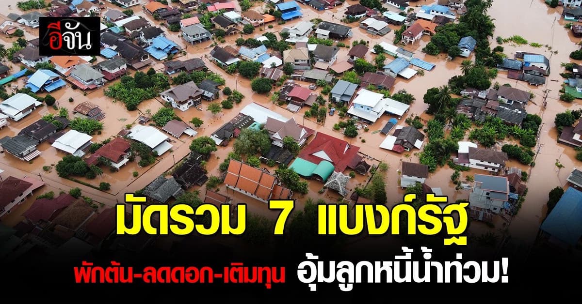 มัดรวม 7 แบงก์รัฐ ใจป้ำอุ้มลูกหนี้ “น้ำท่วม” พักต้น-ลดดอก-เติมทุน