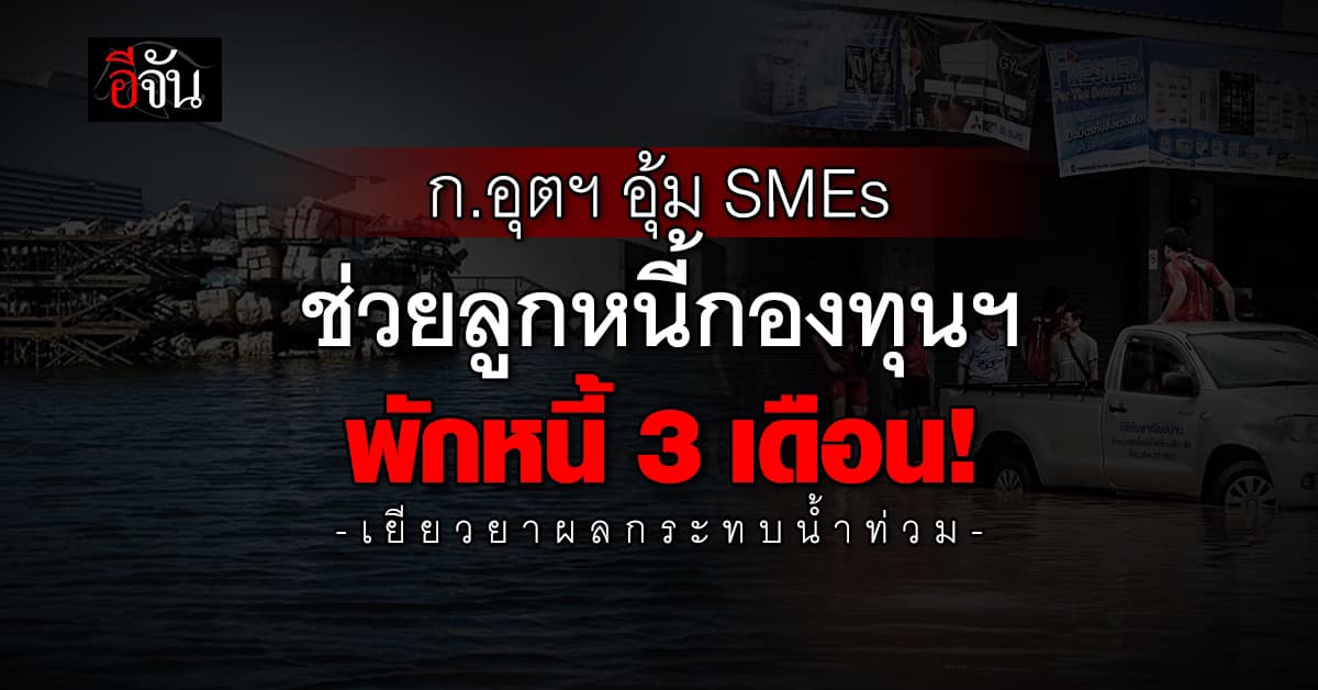 ก.อุตฯ พักชำระหนี้ 3 เดือน อุ้มลูกหนี้กองทุนเอสเอ็มอีฯ เยียวยา “น้ำท่วม”