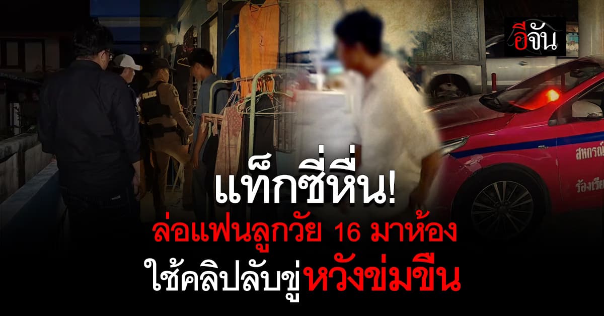 แท็กซี่หื่น! หวังเคลมแฟนลูก วัย 16 ปี ออกอุบายเคลียร์เรื่องคลิปลับ