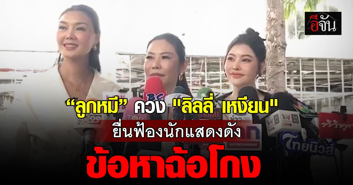 เอาแล้วไง! “ลูกหมี” ควง “ลิลลี่ เหงียน” ยื่นฟ้องนักแสดงดัง ข้อหาฉ้อโกง 