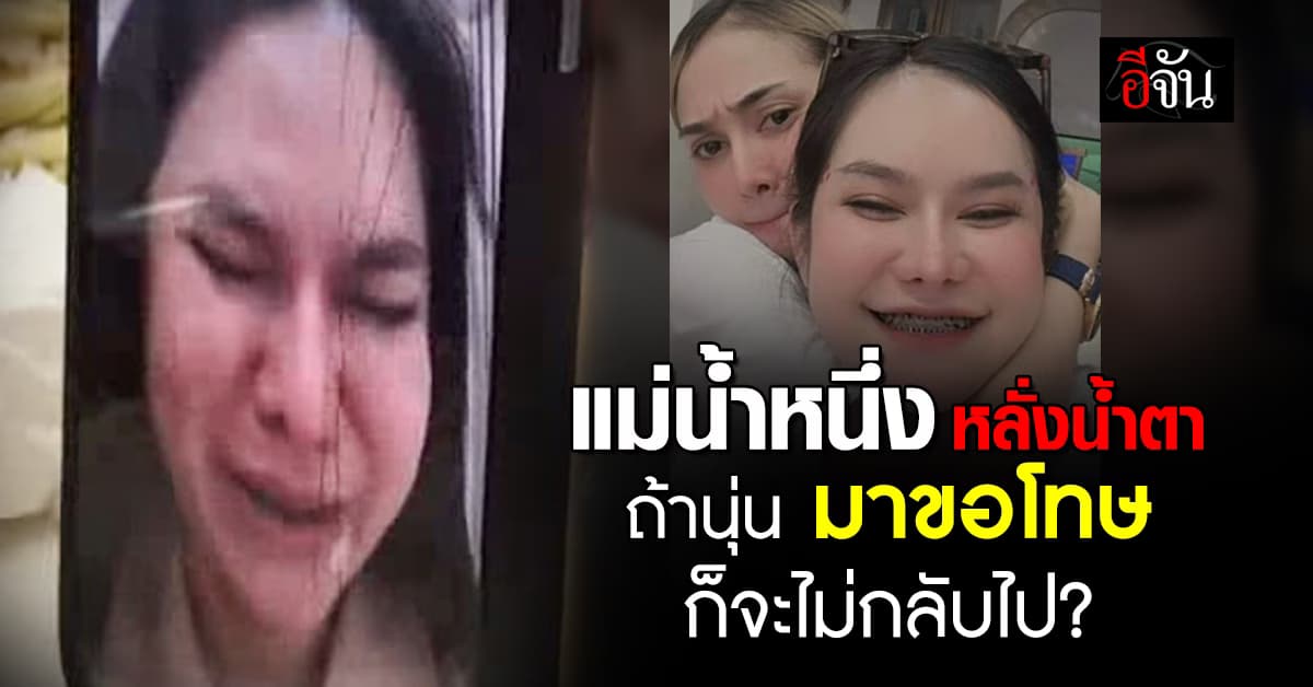 ยังไม่จบ! แม่น้ำหนึ่ง พูดทั้งน้ำตา ถ้านุ่นมาขอโทษ ก็จะไม่กลับไป