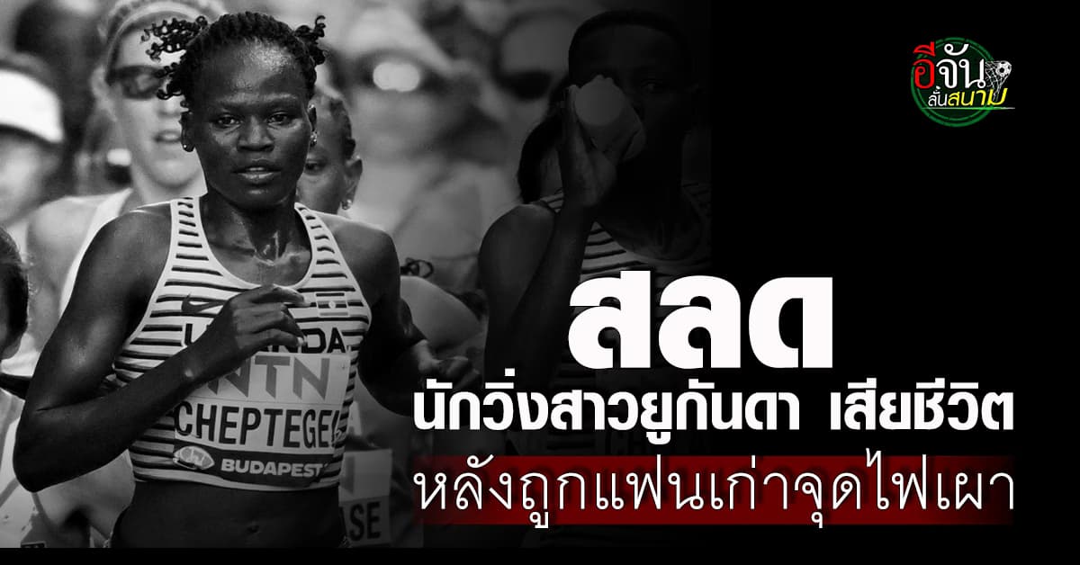 สุดเศร้า สาวนักวิ่งยูกันดาเสียชีวิต หลังถูกแฟนเก่าจุดไฟเผา