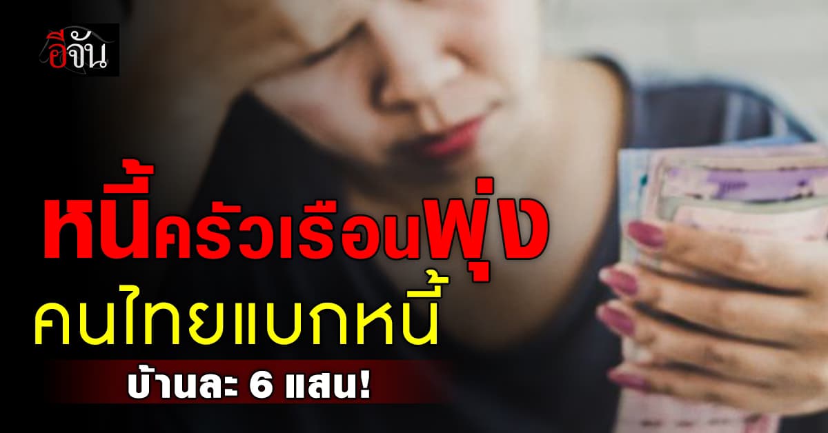 อึ้ง! หนี้ครัวเรือนท่วม แบกหนี้ 6 แสน สูงสุดในรอบ 16 ปี ติดอันดับ 7 โลก