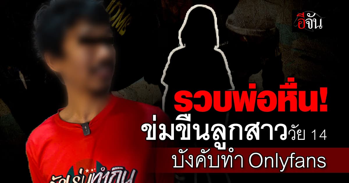 รวบพ่อหื่น! ถ่ายคลิปข่มขืนลูกสาววัย 14 ปี บังคับทำ Onlyfans