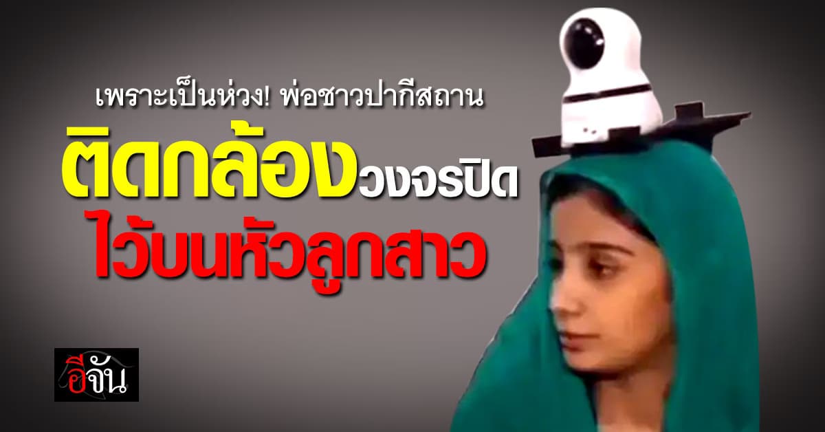 แปลกแต่จริง! พ่อชาวปากีสถาน ติดกล้องวงจรปิดไว้บนหัวลูกสาวเพราะห่วง