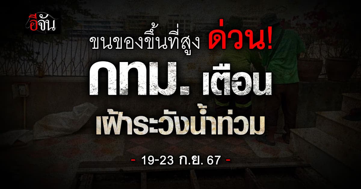 ขนของขึ้นที่สูง ด่วน! กทม. เตือนชุมชนนอกแนวเขื่อนริมเจ้าพระยา เฝ้าระวังน้ำท่วม 19-23 ก.ย.67 