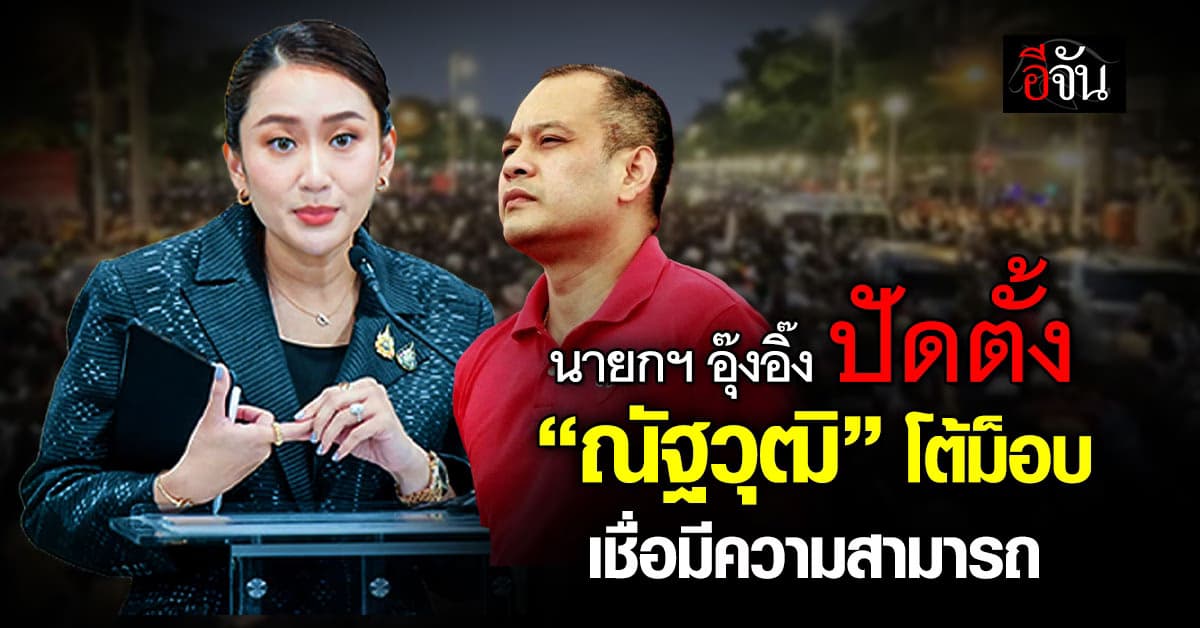 นายกฯ อิ๊ง ปัดตั้ง “ณัฐวุฒิ” โต้ม็อบ ชี้มีความสามารถทำประโยชน์ได้