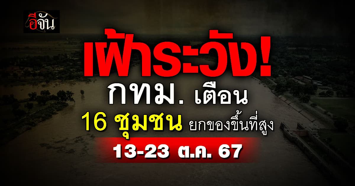 เฝ้าระวัง! กทม. เตือน 16 ชุมชน ยกของขึ้นที่สูง 13-23 ต.ค.67 