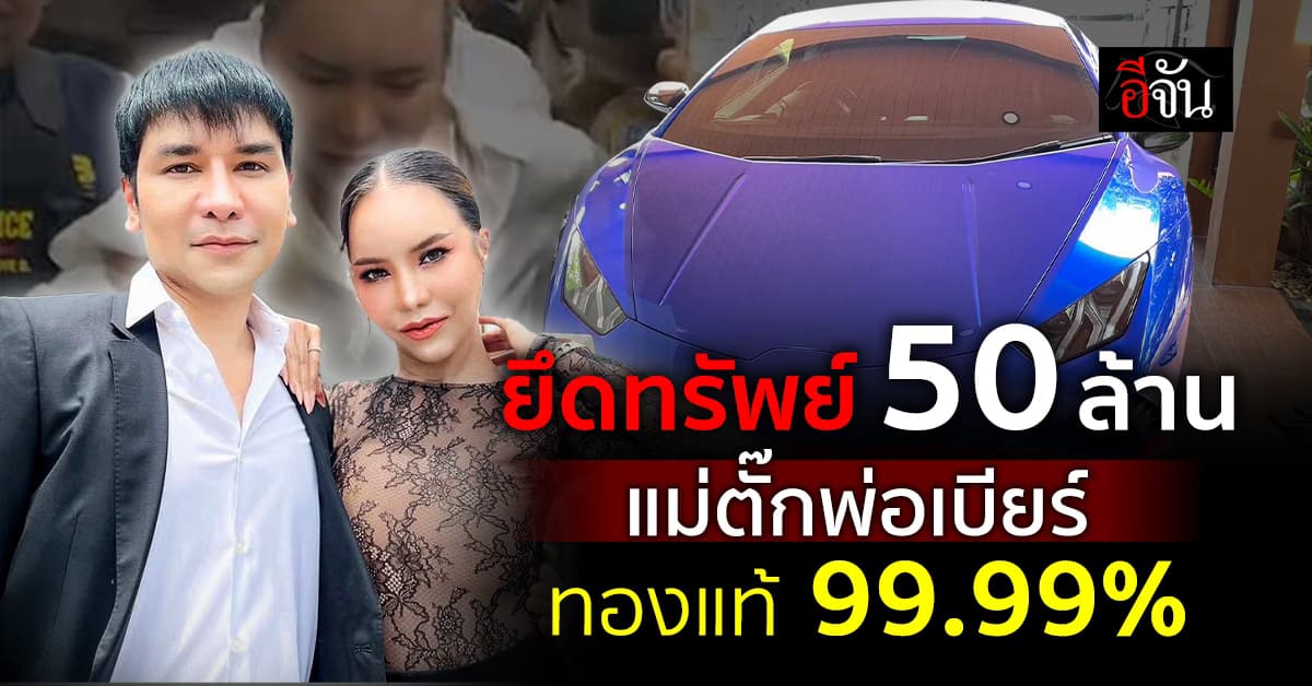 ตำรวจ ยึดทรัพย์ แม่ตั๊ก พ่อเบียร์ 99.99% รวม 50 ล้าน !!!