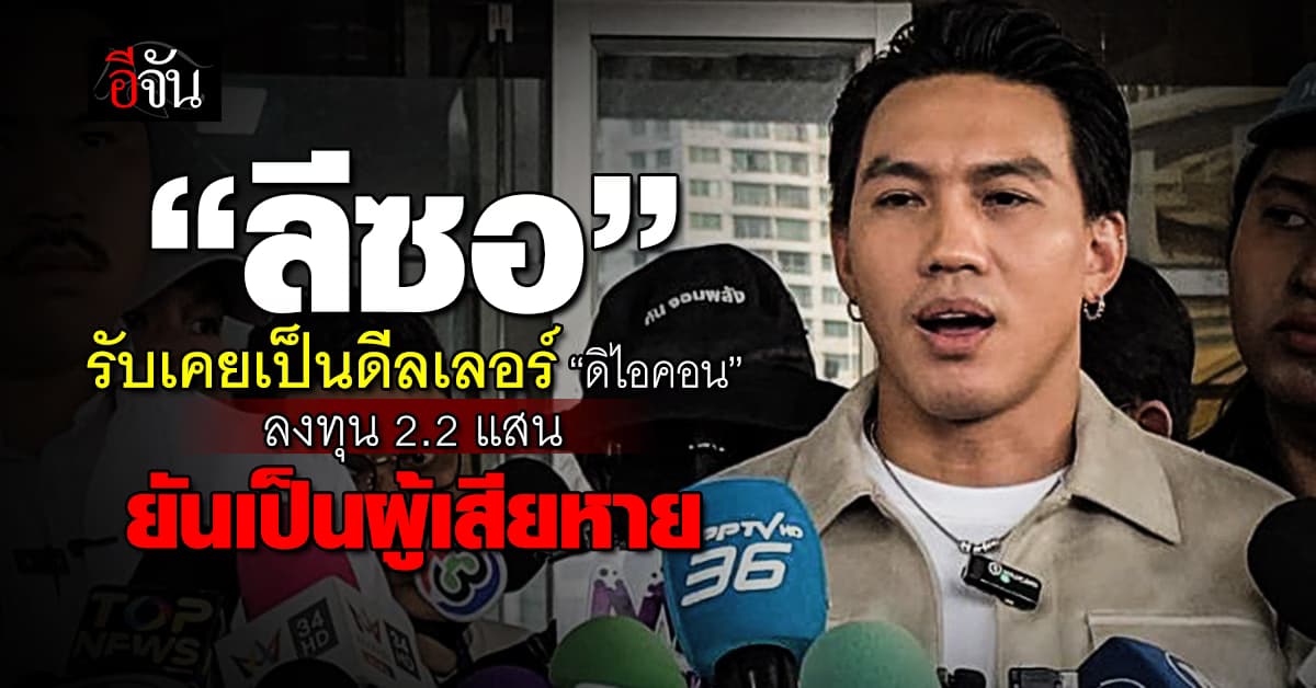“ลีซอ” รับเคยเป็นดีลเลอร์ “ดิไอคอน” ลงทุน 2.2 แสน ยันเป็นผู้เสียหาย