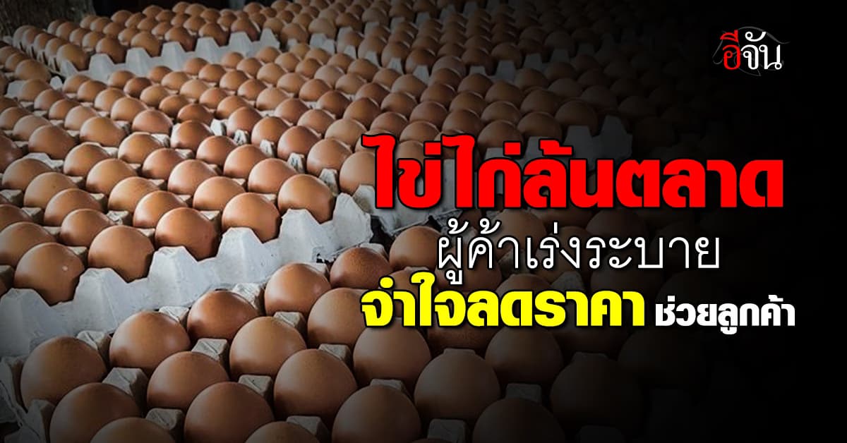 น้ำท่วมทำพิษ ! ไข่ไก่ล้นตลาด ผู้ค้าหลายรายเร่งระบาย ลดราคาช่วยลูกค้า