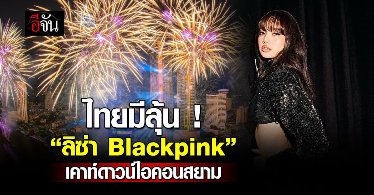 ปีนี้ ไทยมีลุ้น ! “ลิซ่า  Blackpink” เคาท์ดาวน์ไอคอนสยาม นายก แจงรอหลังประชุม จะมาตอบทันที