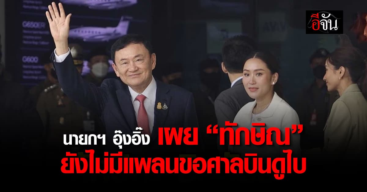 นายกฯ อุ๊งอิ๊ง เผย “ทักษิณ” ยังไม่มีแพลนขอศาลบินดูไบ