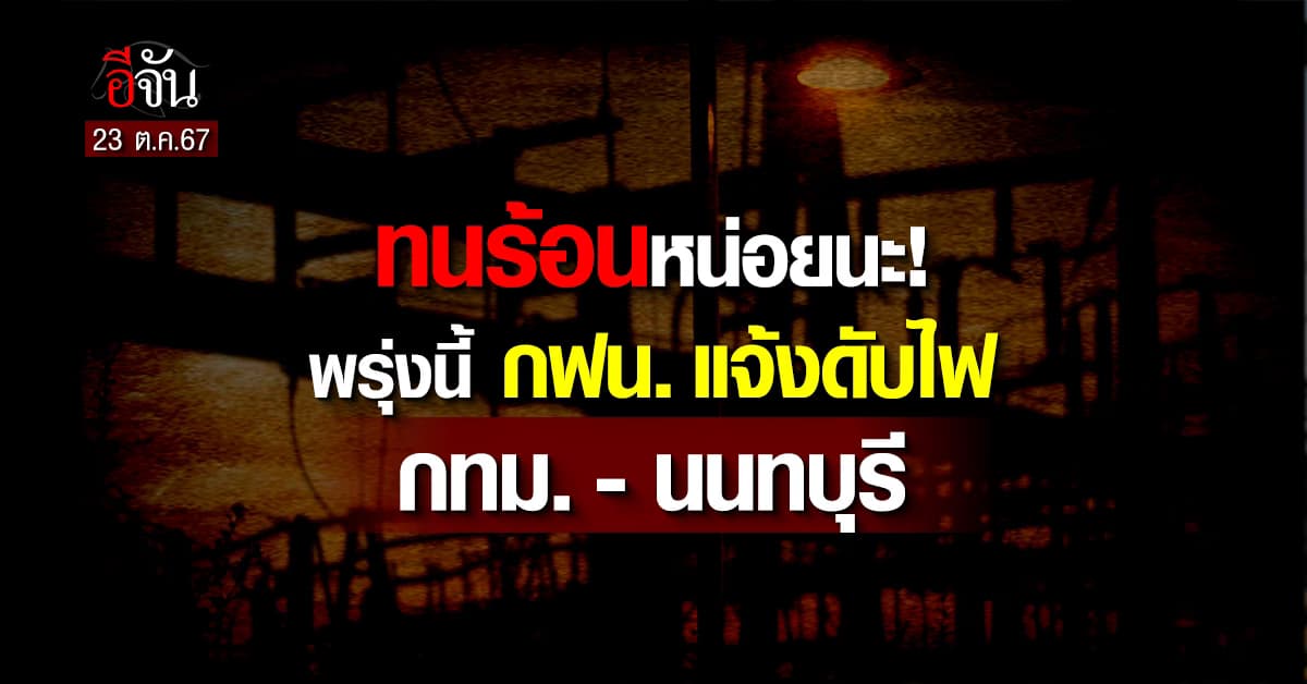 ทนร้อนหน่อยนะ พรุ่งนี้ (23 ต.ค.67) กฟน. แจ้งดับไฟ กทม. – นนทบุรี