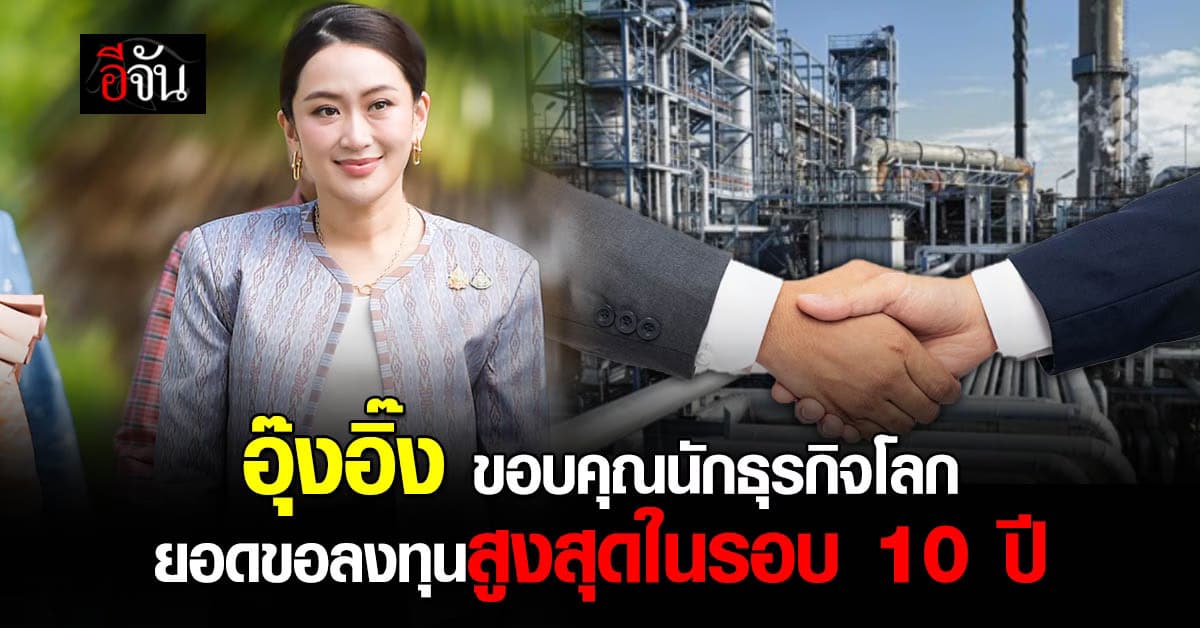 อุ๊งอิ๊ง ขอบคุณนักธุรกิจต่างชาติ มั่นใจไทย ยอดขอลงทุนปีนี้ เพิ่มสูงสุดในรอบ 10 ปี